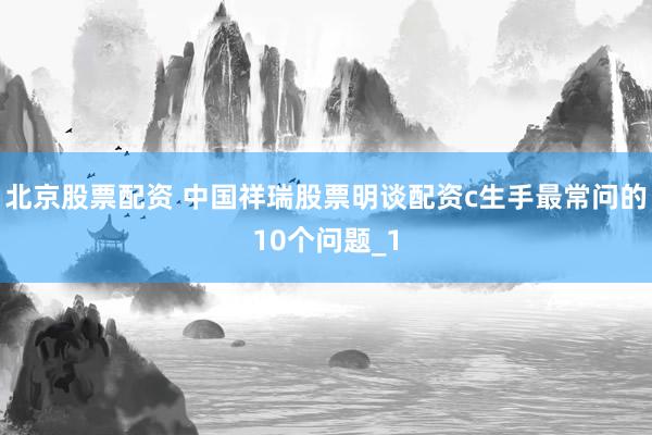 北京股票配资 中国祥瑞股票明谈配资c生手最常问的10个问题_1