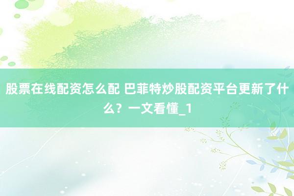 股票在线配资怎么配 巴菲特炒股配资平台更新了什么？一文看懂_1