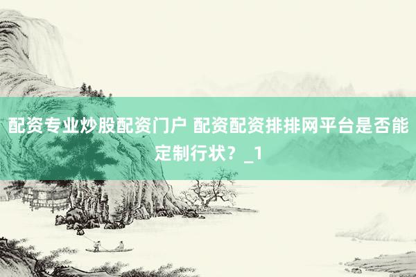 配资专业炒股配资门户 配资配资排排网平台是否能定制行状？_1