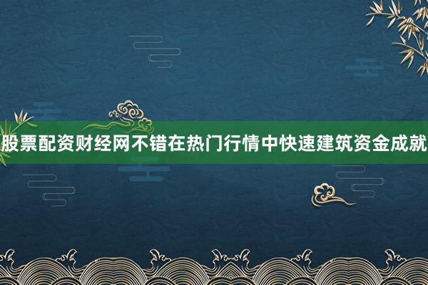 股票配资财经网不错在热门行情中快速建筑资金成就