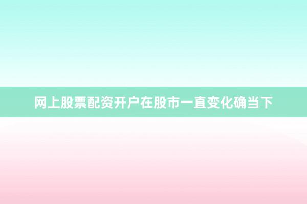网上股票配资开户在股市一直变化确当下