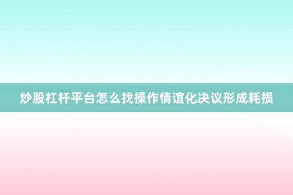 炒股杠杆平台怎么找操作情谊化决议形成耗损