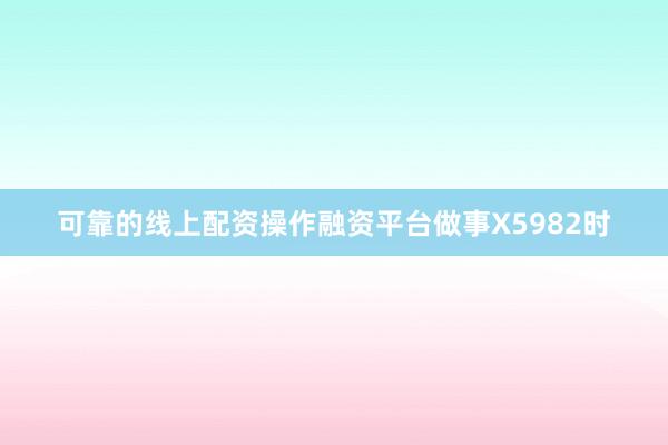 可靠的线上配资操作融资平台做事X5982时