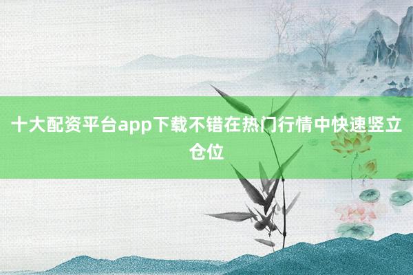十大配资平台app下载不错在热门行情中快速竖立仓位