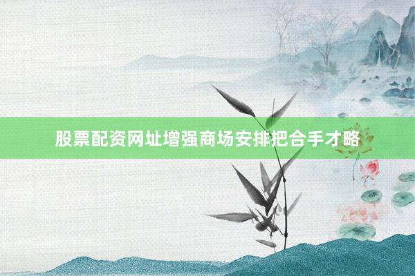 股票配资网址增强商场安排把合手才略