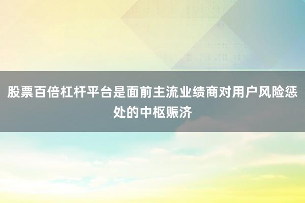 股票百倍杠杆平台是面前主流业绩商对用户风险惩处的中枢赈济