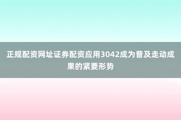正规配资网址证券配资应用3042成为普及走动成果的紧要形势