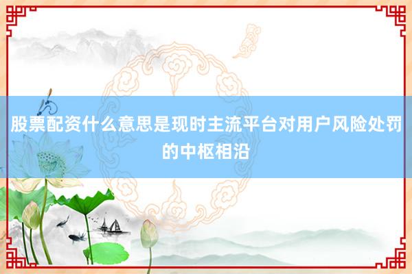 股票配资什么意思是现时主流平台对用户风险处罚的中枢相沿