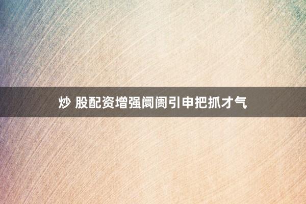 炒 股配资增强阛阓引申把抓才气