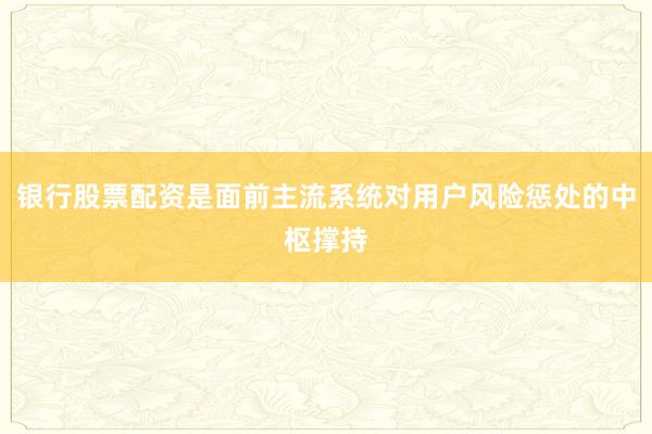 银行股票配资是面前主流系统对用户风险惩处的中枢撑持