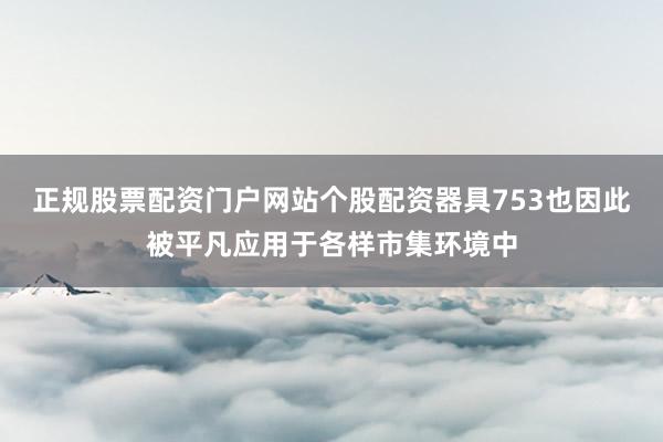 正规股票配资门户网站个股配资器具753也因此被平凡应用于各样市集环境中