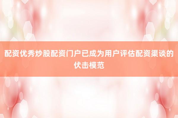 配资优秀炒股配资门户已成为用户评估配资渠谈的伏击模范