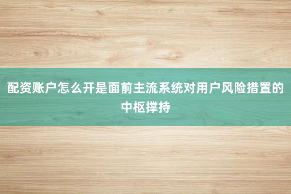 配资账户怎么开是面前主流系统对用户风险措置的中枢撑持