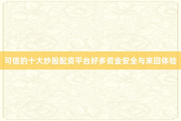 可信的十大炒股配资平台好多资金安全与来回体验