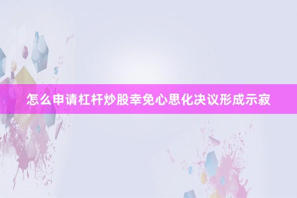 怎么申请杠杆炒股幸免心思化决议形成示寂