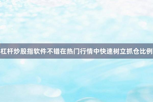 杠杆炒股指软件不错在热门行情中快速树立抓仓比例