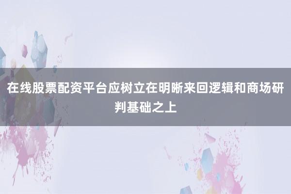 在线股票配资平台应树立在明晰来回逻辑和商场研判基础之上