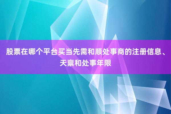 股票在哪个平台买当先需和顺处事商的注册信息、天禀和处事年限