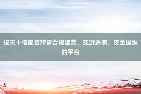 按天十倍配资聘请合规运营、交游透明、资金操纵的平台