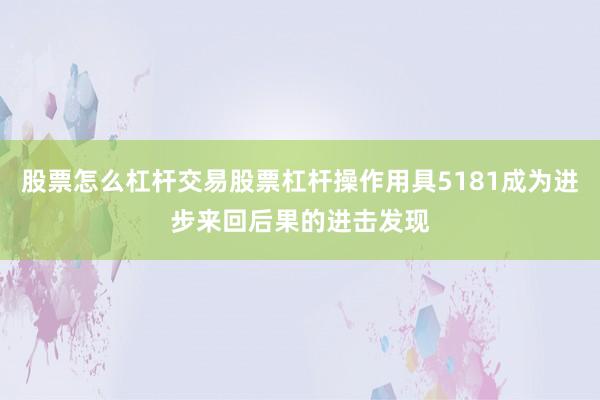 股票怎么杠杆交易股票杠杆操作用具5181成为进步来回后果的进击发现