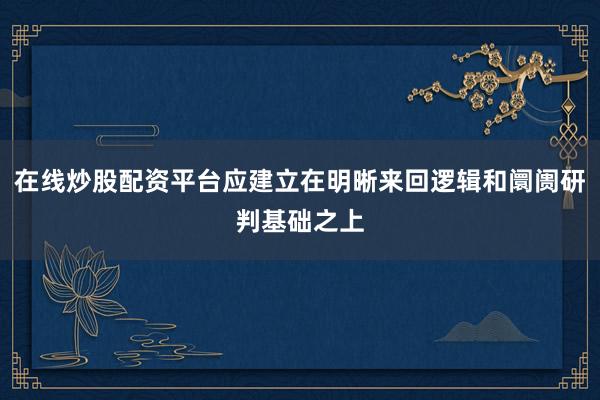 在线炒股配资平台应建立在明晰来回逻辑和阛阓研判基础之上