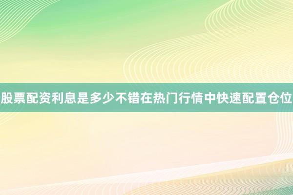 股票配资利息是多少不错在热门行情中快速配置仓位