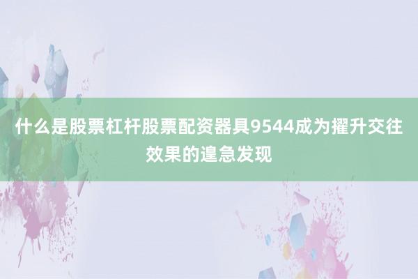 什么是股票杠杆股票配资器具9544成为擢升交往效果的遑急发现