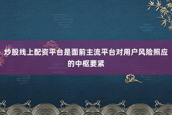 炒股线上配资平台是面前主流平台对用户风险照应的中枢要紧