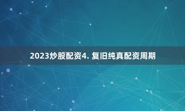 2023炒股配资4. 复旧纯真配资周期
