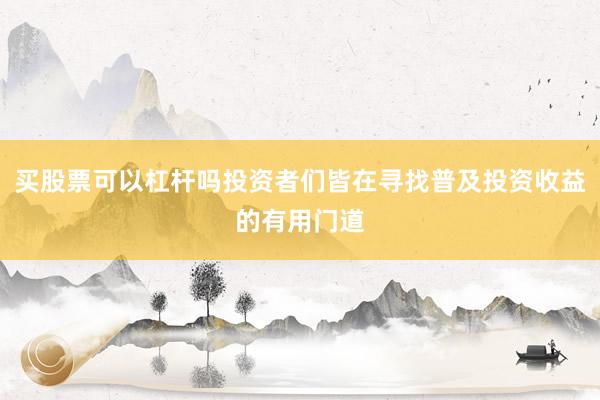 买股票可以杠杆吗投资者们皆在寻找普及投资收益的有用门道