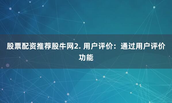 股票配资推荐股牛网2. 用户评价：通过用户评价功能