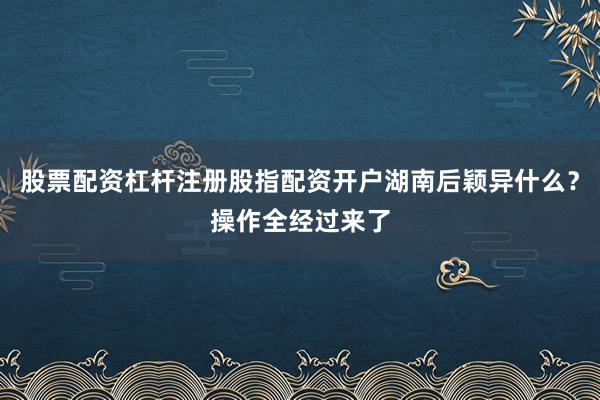 股票配资杠杆注册股指配资开户湖南后颖异什么？操作全经过来了