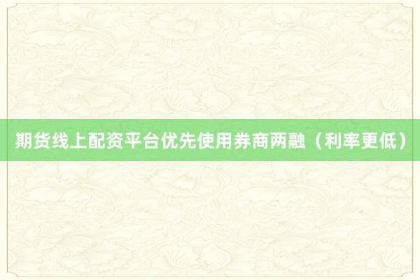 期货线上配资平台优先使用券商两融（利率更低）