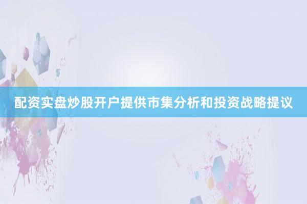 配资实盘炒股开户提供市集分析和投资战略提议