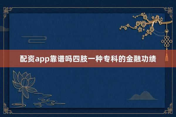 配资app靠谱吗四肢一种专科的金融功绩