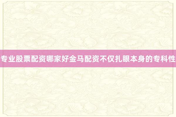 专业股票配资哪家好金马配资不仅扎眼本身的专科性