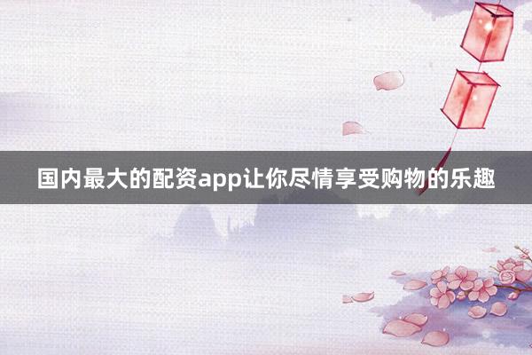 国内最大的配资app让你尽情享受购物的乐趣