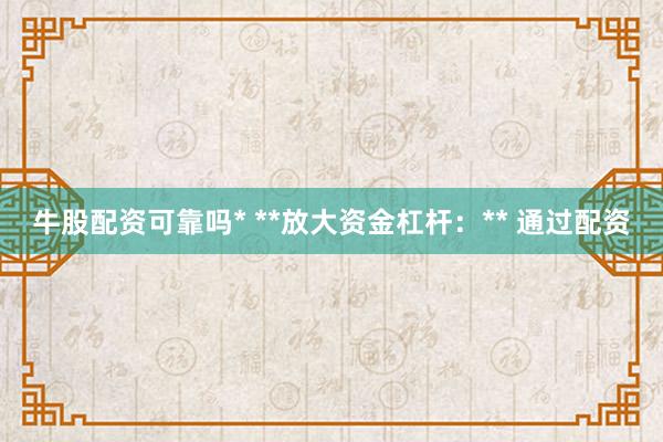 牛股配资可靠吗* **放大资金杠杆:** 通过配资