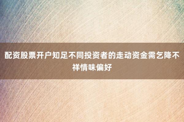 配资股票开户知足不同投资者的走动资金需乞降不祥情味偏好
