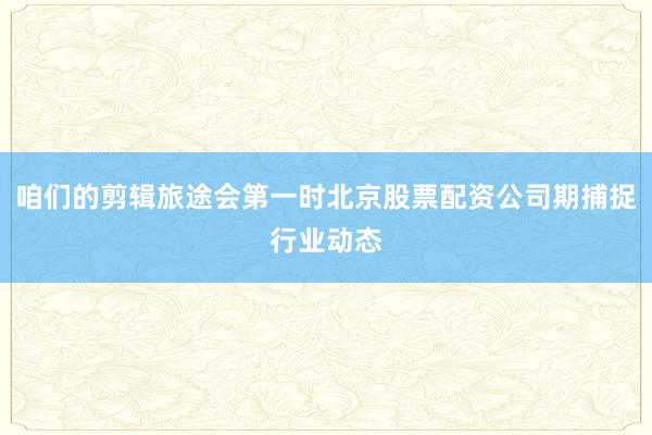 咱们的剪辑旅途会第一时北京股票配资公司期捕捉行业动态