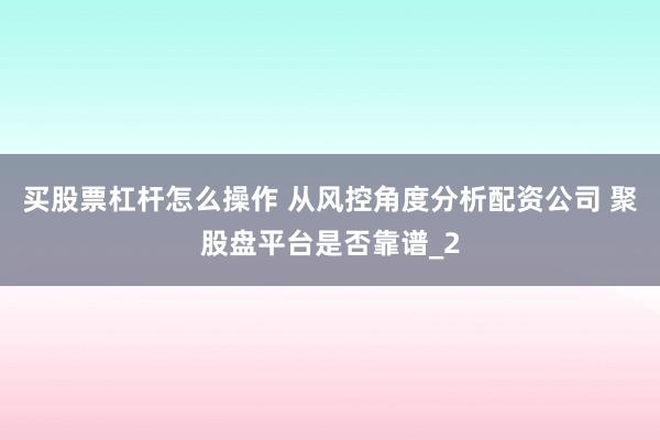 买股票杠杆怎么操作 从风控角度分析配资公司 聚股盘平台是否靠谱_2