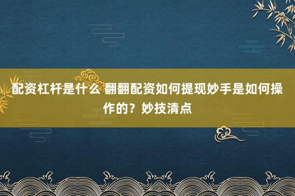 配资杠杆是什么 翻翻配资如何提现妙手是如何操作的？妙技清点