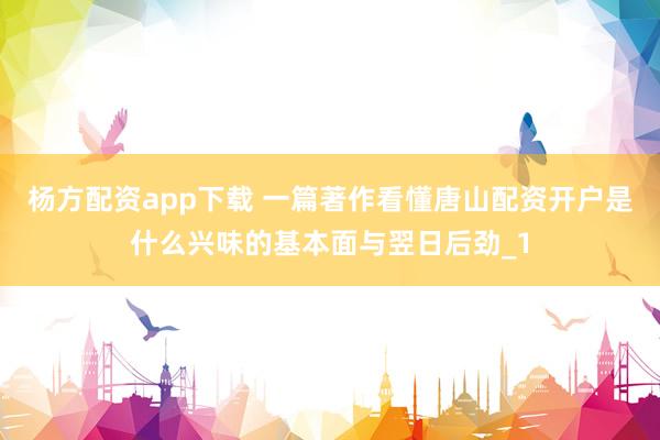 杨方配资app下载 一篇著作看懂唐山配资开户是什么兴味的基本面与翌日后劲_1