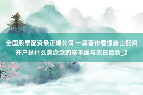 全国股票配资最正规公司 一篇著作看懂唐山配资开户是什么意念念的基本面与改日后劲_2