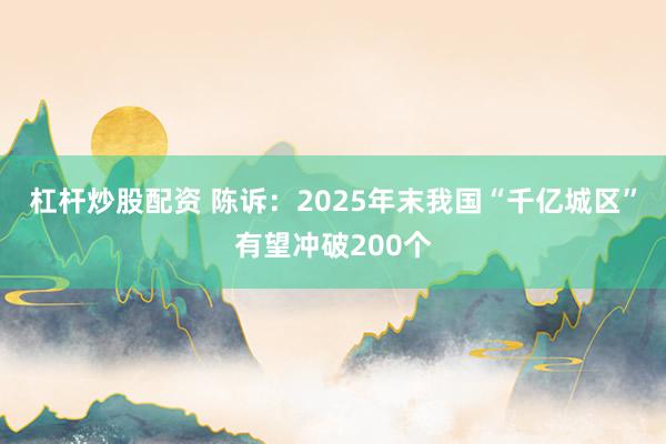 杠杆炒股配资 陈诉：2025年末我国“千亿城区”有望冲破200个