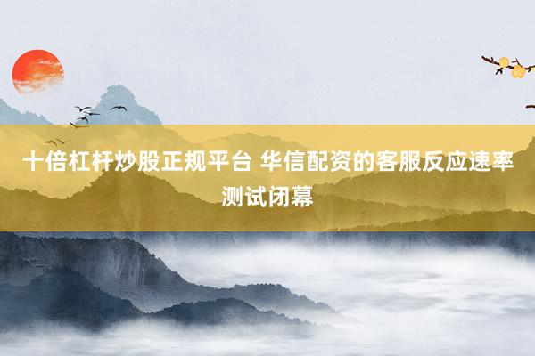 十倍杠杆炒股正规平台 华信配资的客服反应速率测试闭幕