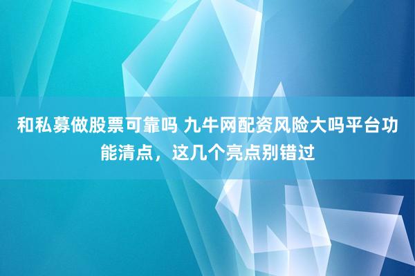 和私募做股票可靠吗 九牛网配资风险大吗平台功能清点，这几个亮点别错过