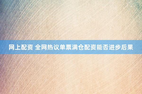 网上配资 全网热议单票满仓配资能否进步后果