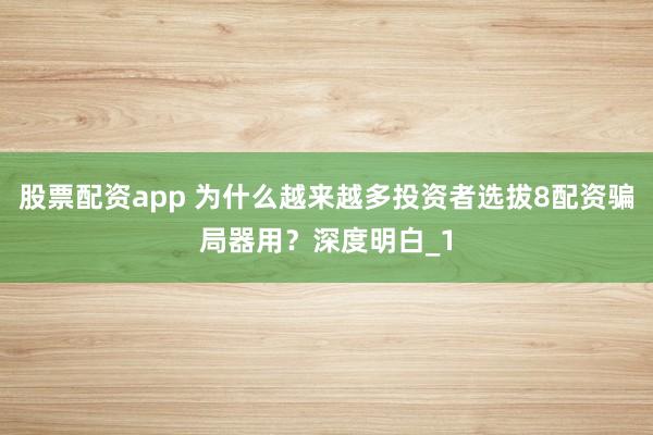 股票配资app 为什么越来越多投资者选拔8配资骗局器用？深度明白_1