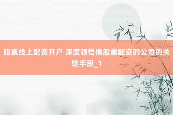 股票线上配资开户 深度领悟搞股票配资的公司的关键手段_1